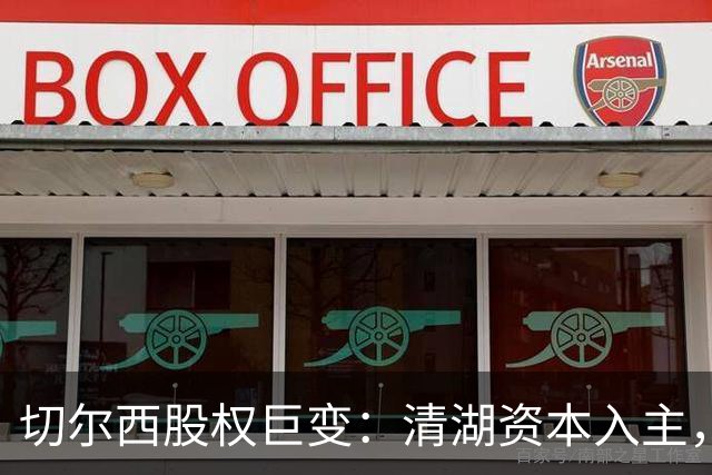切尔西股权巨变：清湖资本入主，蓝军新纪元开启