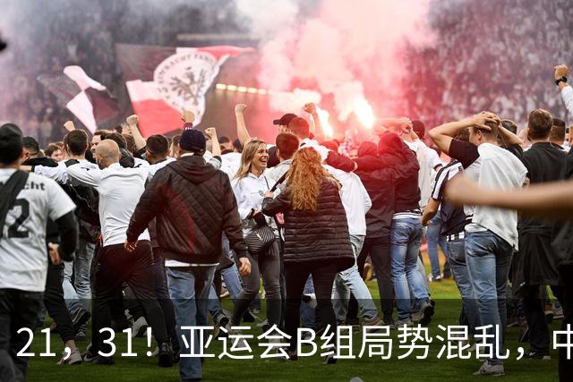 21，31！亚运会B组局势混乱，中国男足逆转取胜，下轮获胜=小组出线